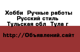 Хобби. Ручные работы Русский стиль. Тульская обл.,Тула г.